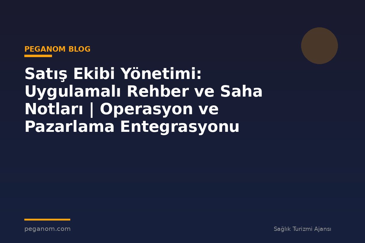 Satış Ekibi Yönetimi: Uygulamalı Rehber ve Saha Notları | Operasyon ve Pazarlama Entegrasyonu