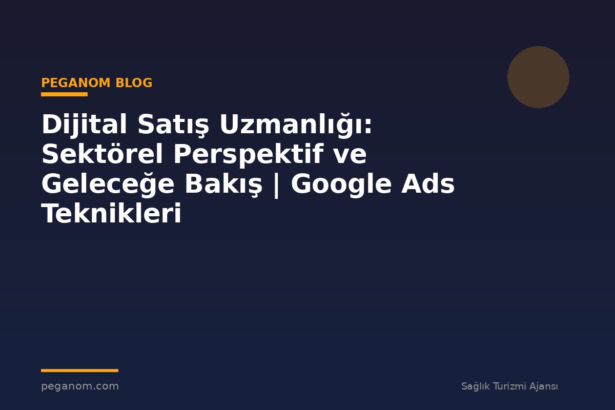 Dijital Satış Uzmanlığı: Sektörel Perspektif ve Geleceğe Bakış | Google Ads Teknikleri