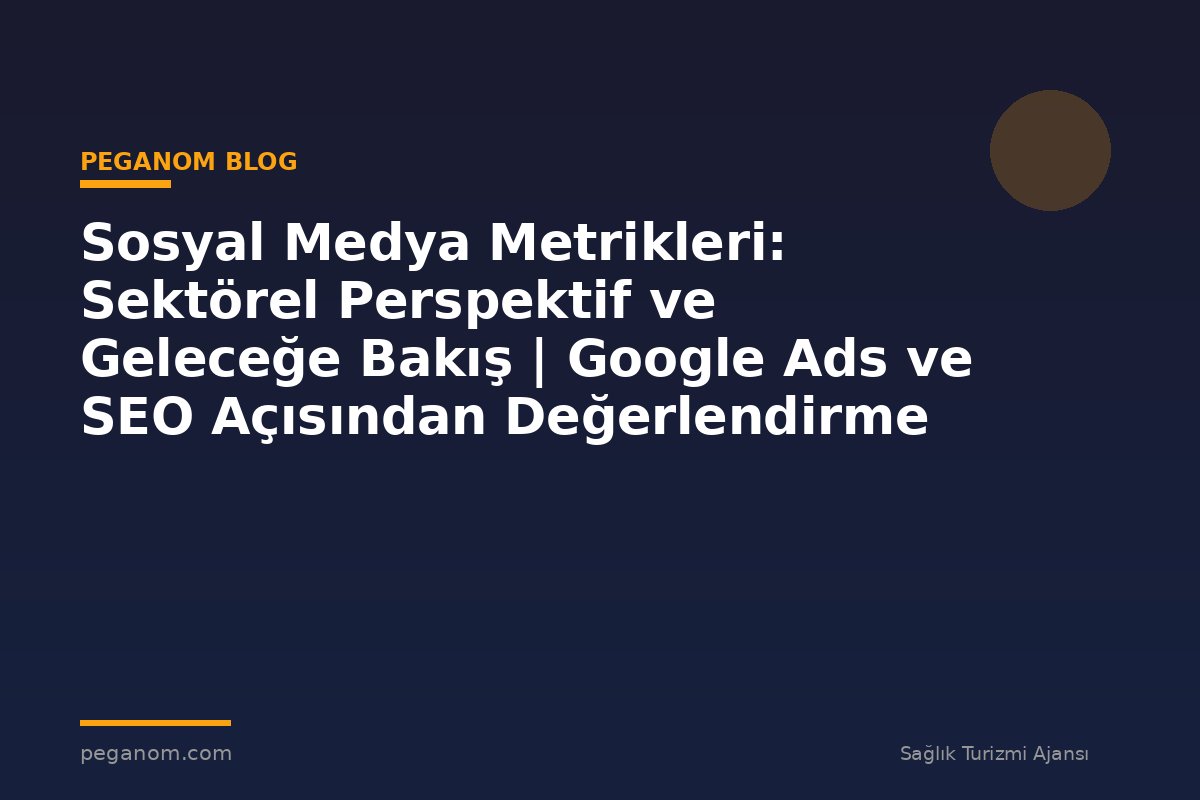 Sosyal Medya Metrikleri: Sektörel Perspektif ve Geleceğe Bakış | Google Ads ve SEO Açısından Değerlendirme
