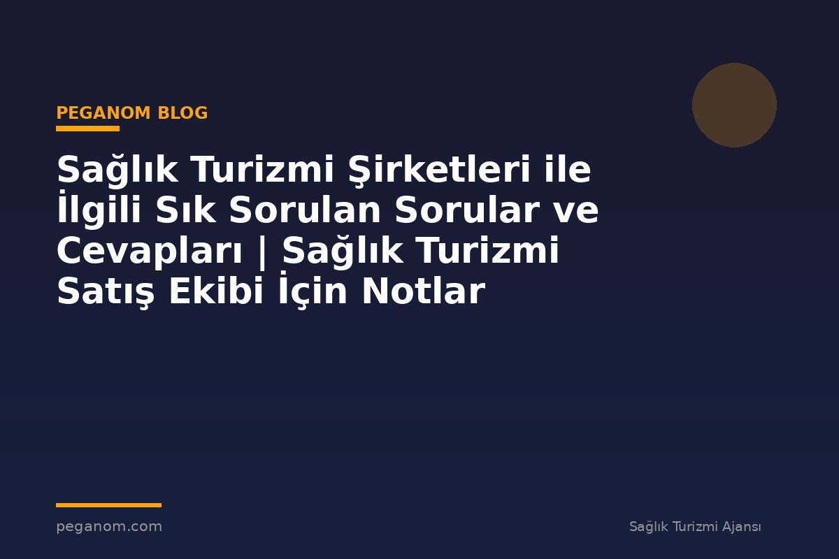 Sağlık Turizmi Şirketleri ile İlgili Sık Sorulan Sorular ve Cevapları | Sağlık Turizmi Satış Ekibi İçin Notlar