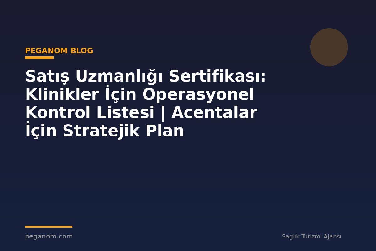 Satış Uzmanlığı Sertifikası: Klinikler İçin Operasyonel Kontrol Listesi | Acentalar İçin Stratejik Plan