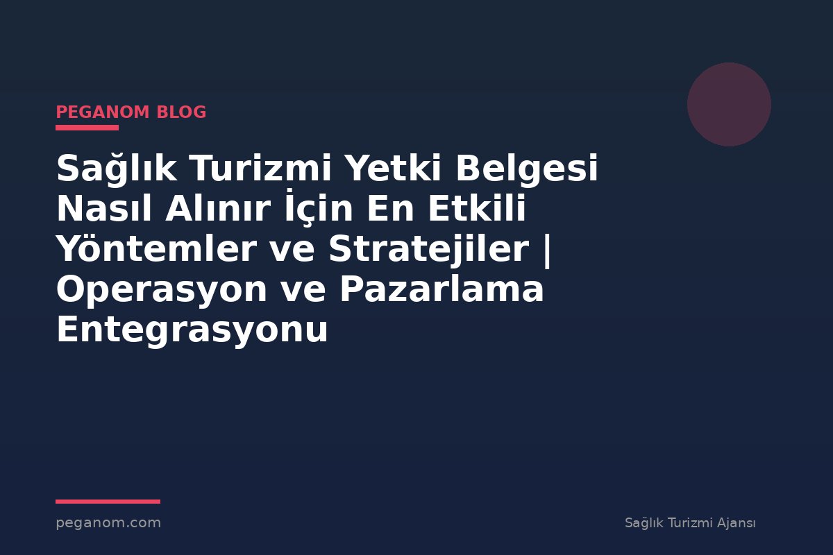 Sağlık Turizmi Yetki Belgesi Nasıl Alınır İçin En Etkili Yöntemler ve Stratejiler | Operasyon ve Pazarlama Entegrasyonu