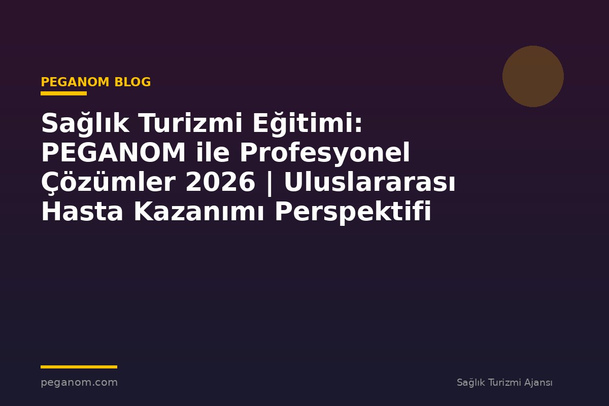 Sağlık Turizmi Eğitimi: PEGANOM ile Profesyonel Çözümler 2026 | Uluslararası Hasta Kazanımı Perspektifi