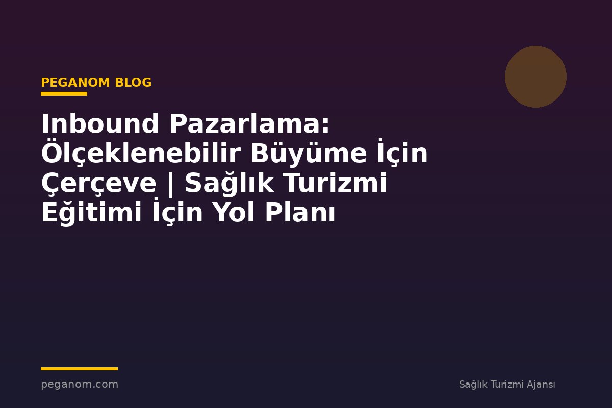 Inbound Pazarlama: Ölçeklenebilir Büyüme İçin Çerçeve | Sağlık Turizmi Eğitimi İçin Yol Planı