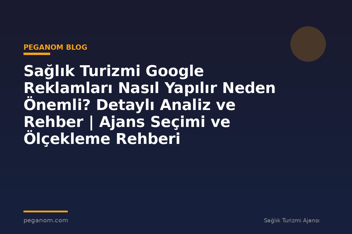 Sağlık Turizmi Google Reklamları Nasıl Yapılır Neden Önemli? Detaylı Analiz ve Rehber | Ajans Seçimi ve Ölçekleme Rehberi