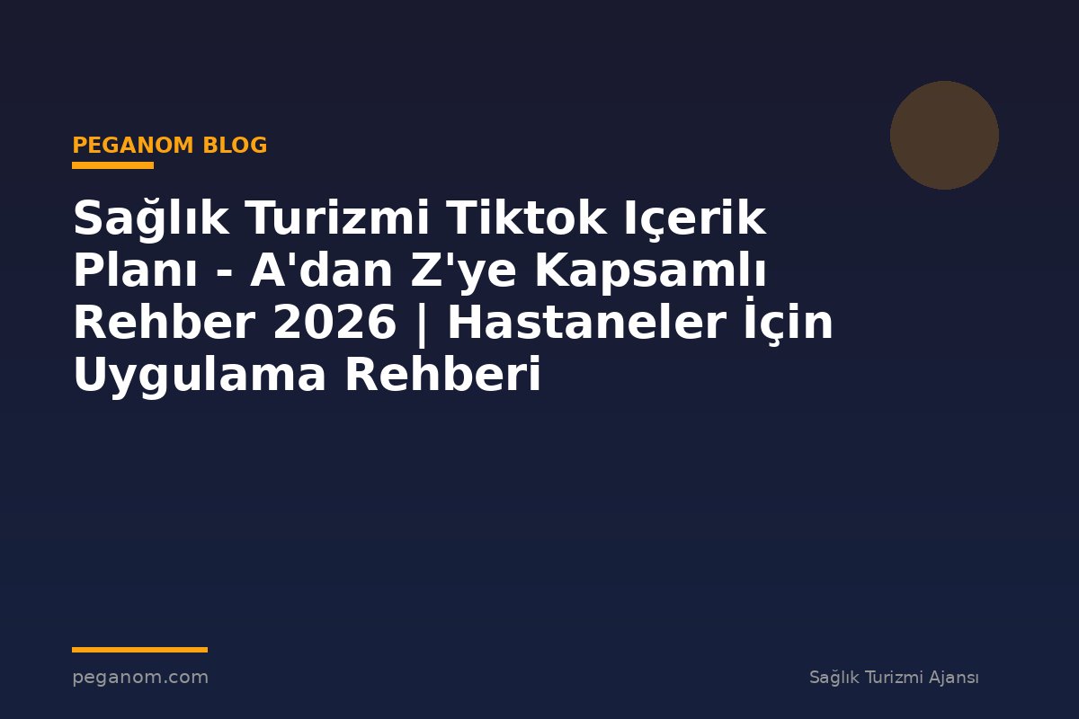 Sağlık Turizmi Tiktok Içerik Planı - A'dan Z'ye Kapsamlı Rehber 2026 | Hastaneler İçin Uygulama Rehberi
