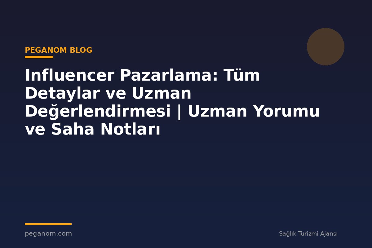 Influencer Pazarlama: Tüm Detaylar ve Uzman Değerlendirmesi | Uzman Yorumu ve Saha Notları