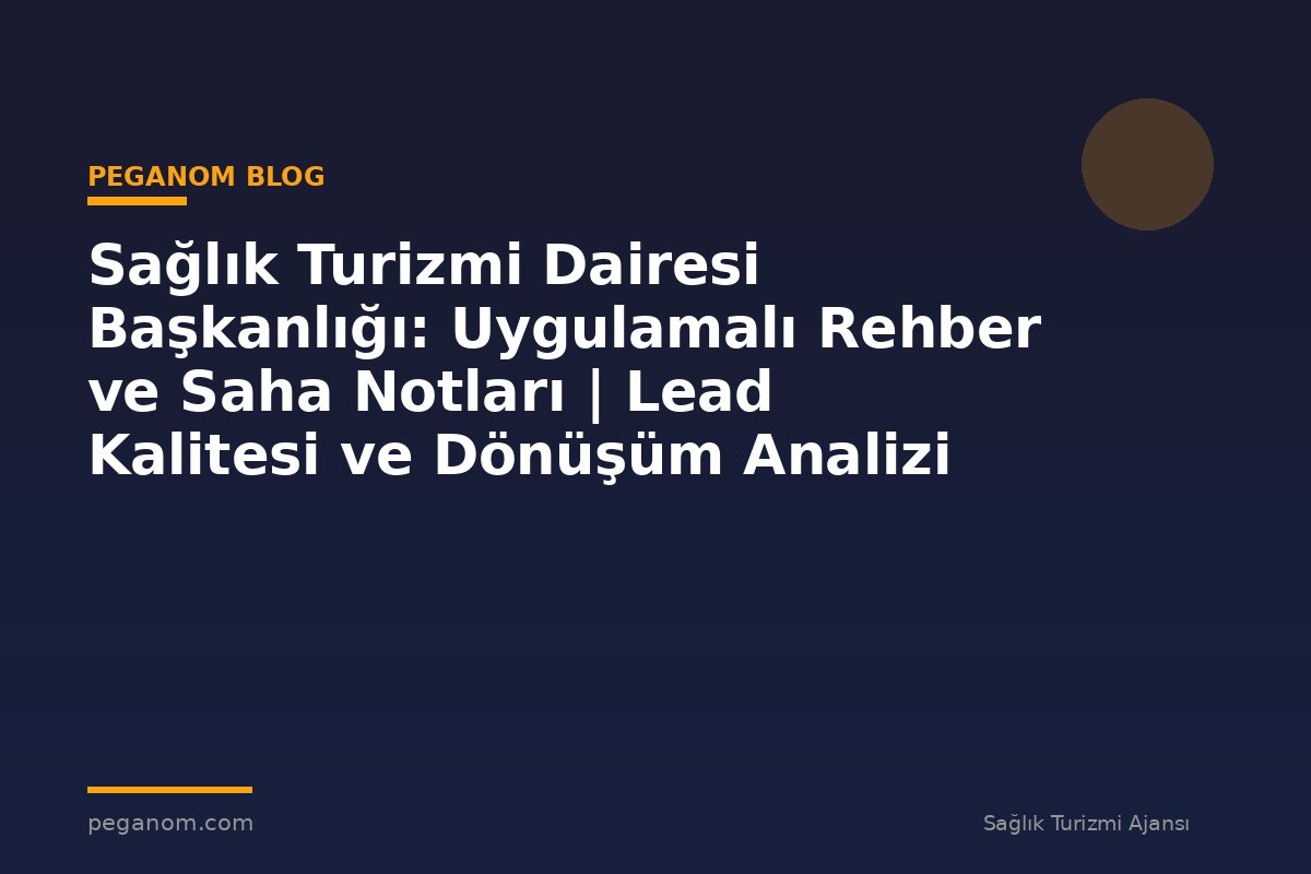 Sağlık Turizmi Dairesi Başkanlığı: Uygulamalı Rehber ve Saha Notları | Lead Kalitesi ve Dönüşüm Analizi