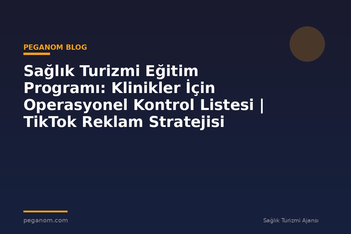 Sağlık Turizmi Eğitim Programı: Klinikler İçin Operasyonel Kontrol Listesi | TikTok Reklam Stratejisi