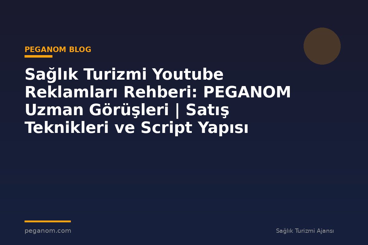 Sağlık Turizmi Youtube Reklamları Rehberi: PEGANOM Uzman Görüşleri | Satış Teknikleri ve Script Yapısı