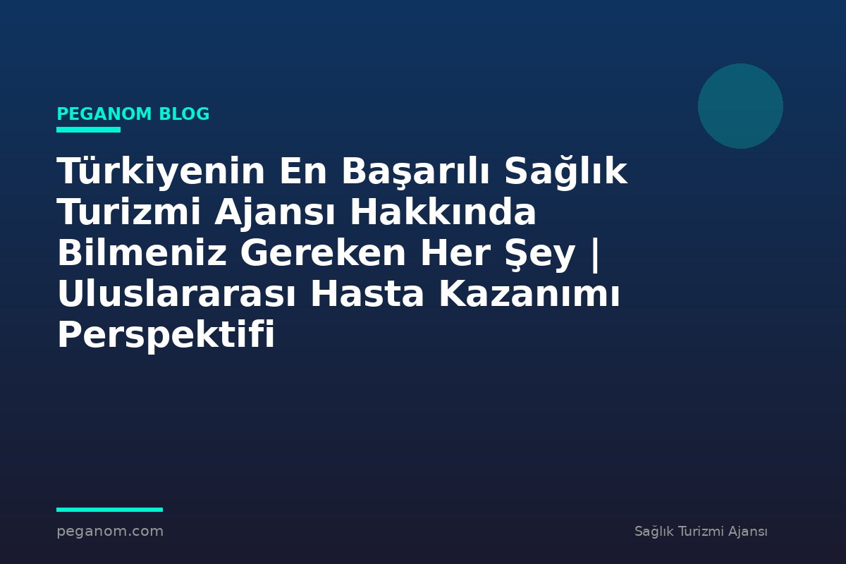 Türkiyenin En Başarılı Sağlık Turizmi Ajansı Hakkında Bilmeniz Gereken Her Şey | Uluslararası Hasta Kazanımı Perspektifi
