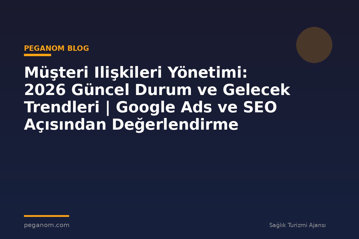 Müşteri Ilişkileri Yönetimi: 2026 Güncel Durum ve Gelecek Trendleri | Google Ads ve SEO Açısından Değerlendirme