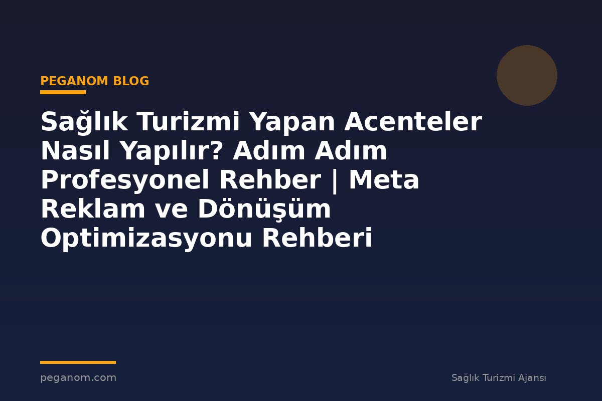 Sağlık Turizmi Yapan Acenteler Nasıl Yapılır? Adım Adım Profesyonel Rehber | Meta Reklam ve Dönüşüm Optimizasyonu Rehberi