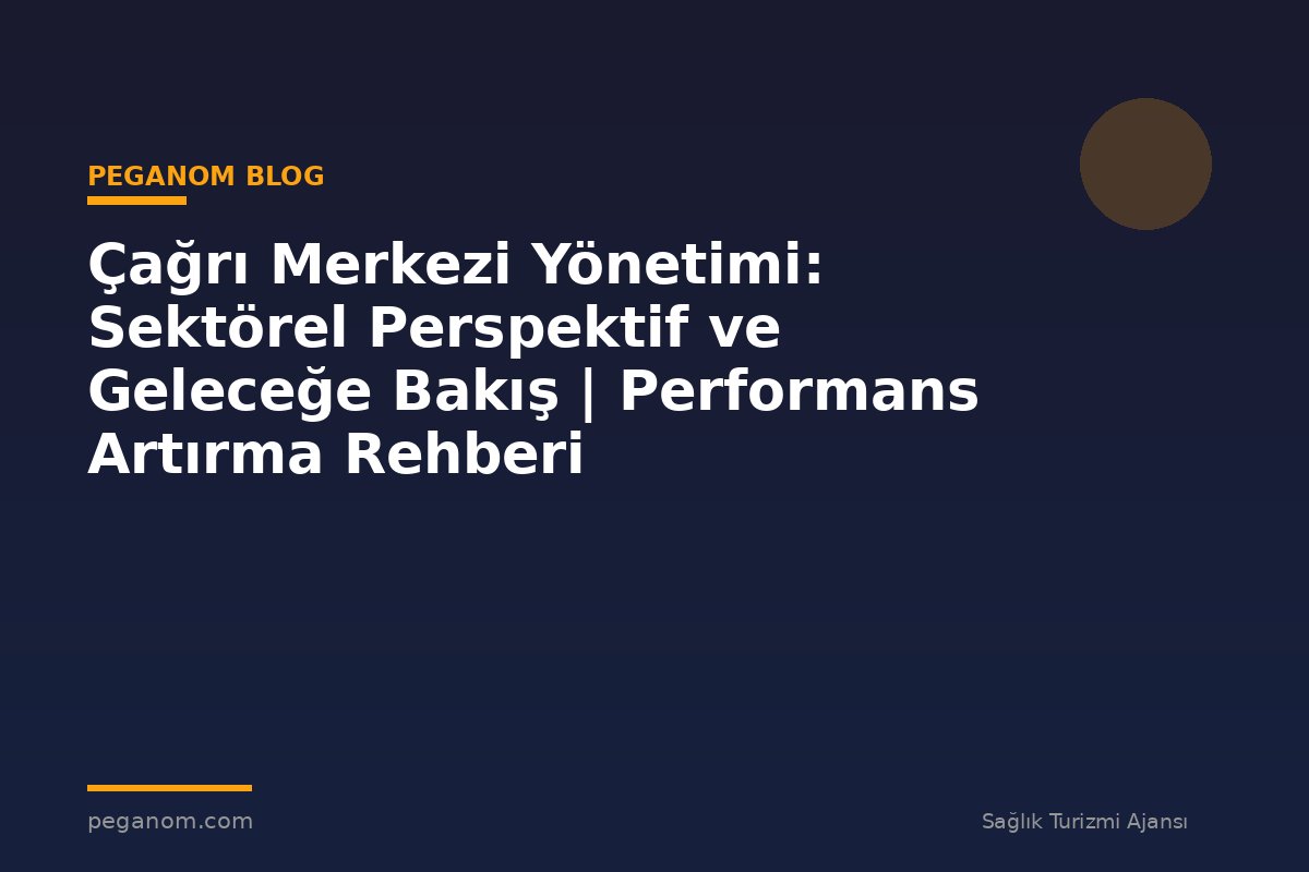 Çağrı Merkezi Yönetimi: Sektörel Perspektif ve Geleceğe Bakış | Performans Artırma Rehberi