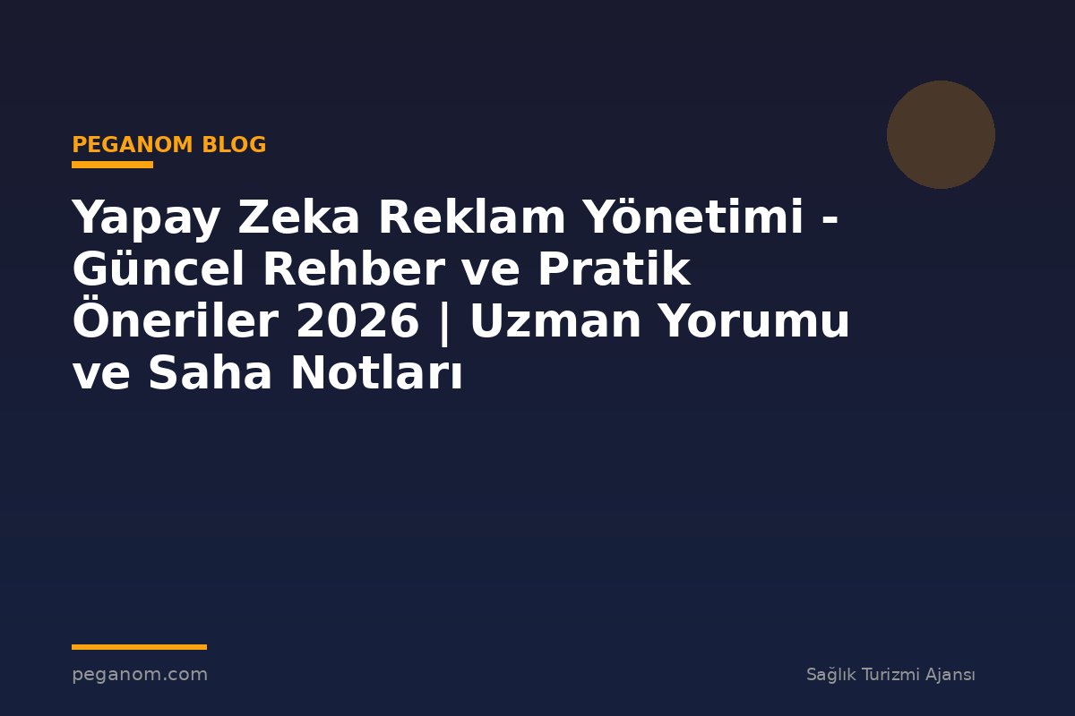 Yapay Zeka Reklam Yönetimi - Güncel Rehber ve Pratik Öneriler 2026 | Uzman Yorumu ve Saha Notları