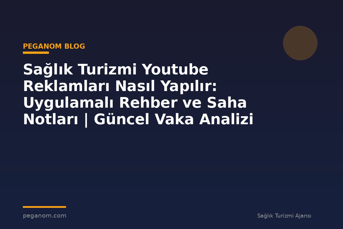 Sağlık Turizmi Youtube Reklamları Nasıl Yapılır: Uygulamalı Rehber ve Saha Notları | Güncel Vaka Analizi