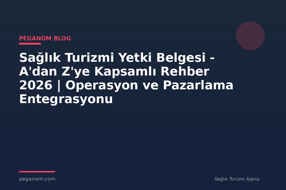 Sağlık Turizmi Yetki Belgesi - A'dan Z'ye Kapsamlı Rehber 2026 | Operasyon ve Pazarlama Entegrasyonu