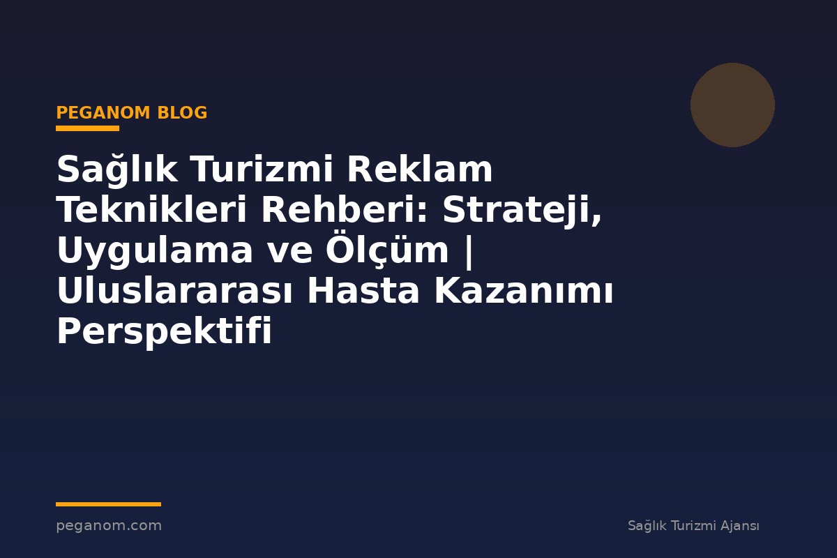 Sağlık Turizmi Reklam Teknikleri Rehberi: Strateji, Uygulama ve Ölçüm | Uluslararası Hasta Kazanımı Perspektifi