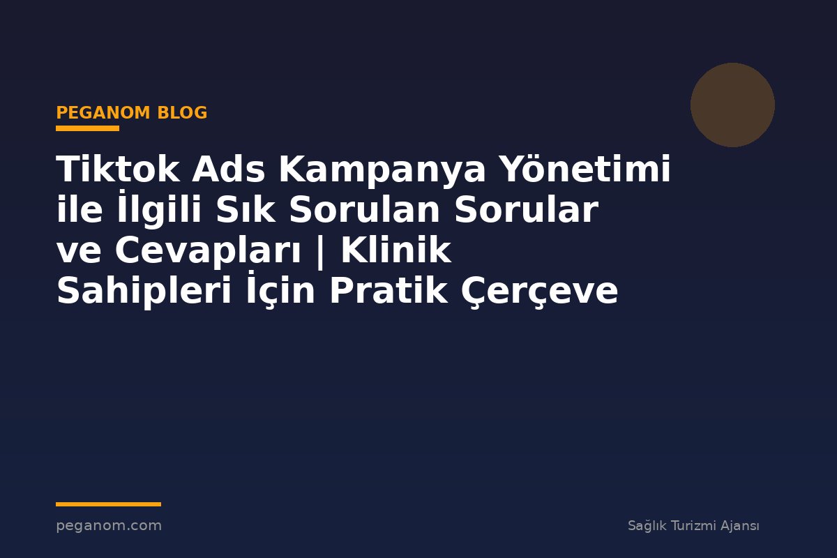Tiktok Ads Kampanya Yönetimi ile İlgili Sık Sorulan Sorular ve Cevapları | Klinik Sahipleri İçin Pratik Çerçeve
