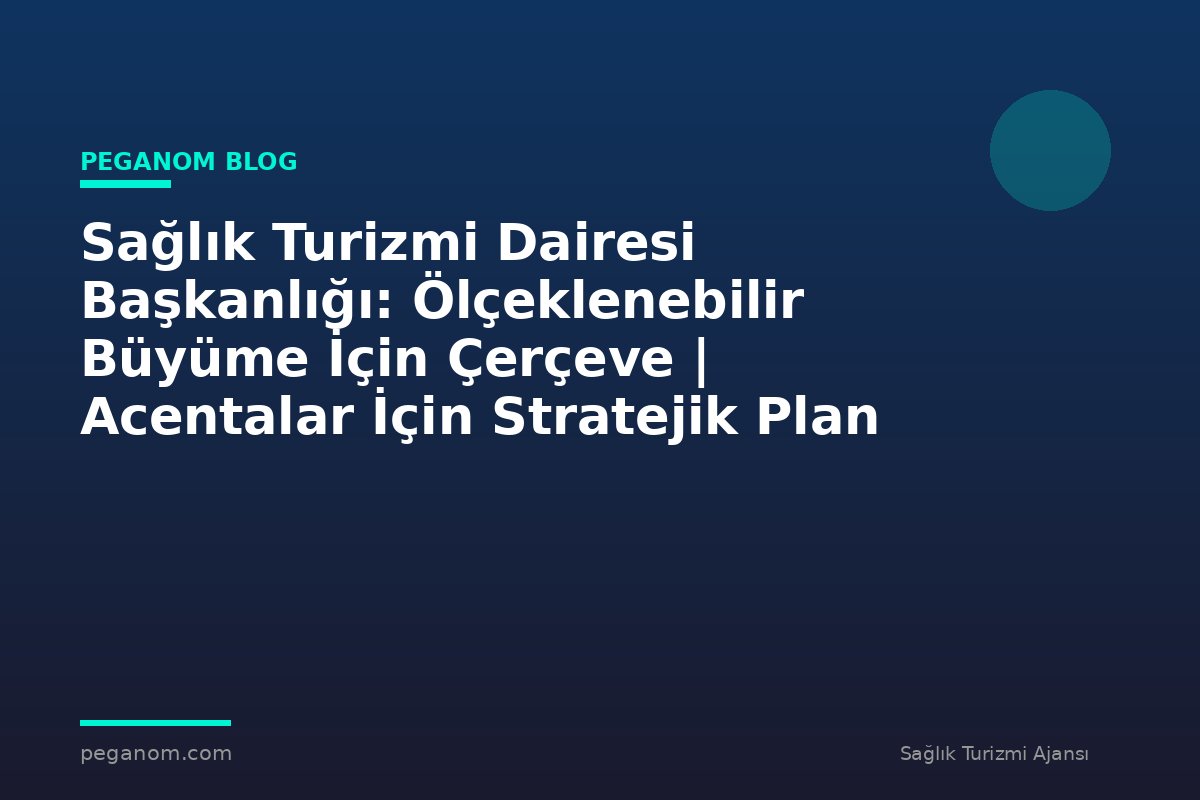 Sağlık Turizmi Dairesi Başkanlığı: Ölçeklenebilir Büyüme İçin Çerçeve | Acentalar İçin Stratejik Plan