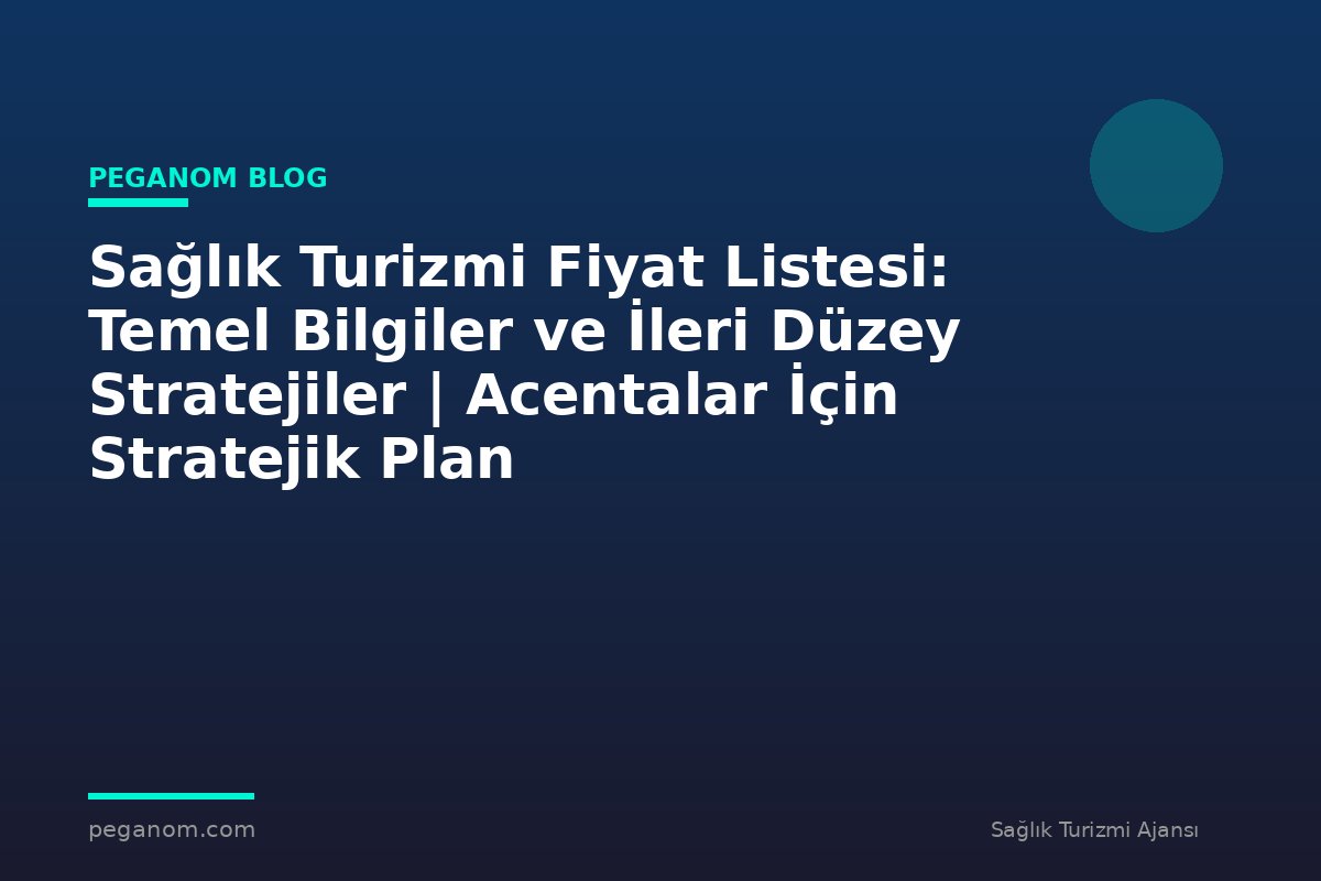 Sağlık Turizmi Fiyat Listesi: Temel Bilgiler ve İleri Düzey Stratejiler | Acentalar İçin Stratejik Plan