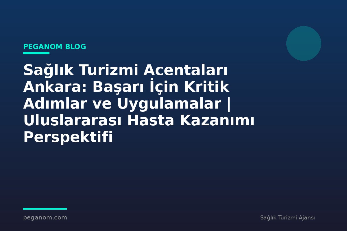 Sağlık Turizmi Acentaları Ankara: Başarı İçin Kritik Adımlar ve Uygulamalar | Uluslararası Hasta Kazanımı Perspektifi