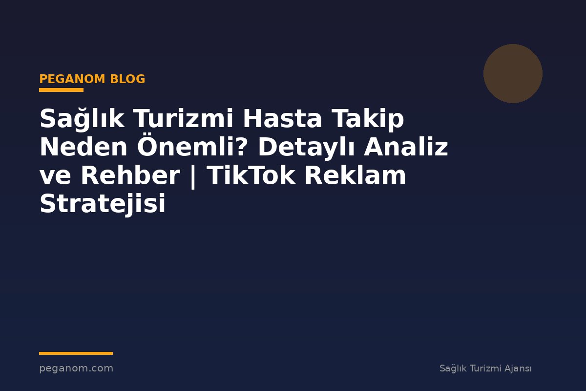 Sağlık Turizmi Hasta Takip Neden Önemli? Detaylı Analiz ve Rehber | TikTok Reklam Stratejisi