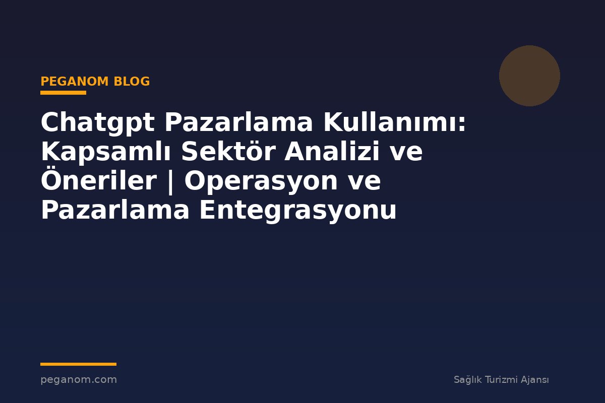 Chatgpt Pazarlama Kullanımı: Kapsamlı Sektör Analizi ve Öneriler | Operasyon ve Pazarlama Entegrasyonu