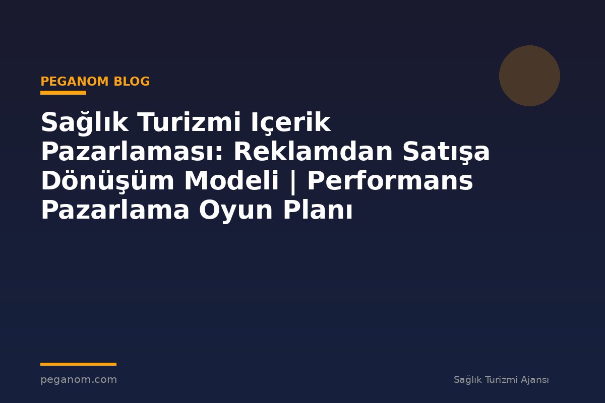 Sağlık Turizmi Içerik Pazarlaması: Reklamdan Satışa Dönüşüm Modeli | Performans Pazarlama Oyun Planı