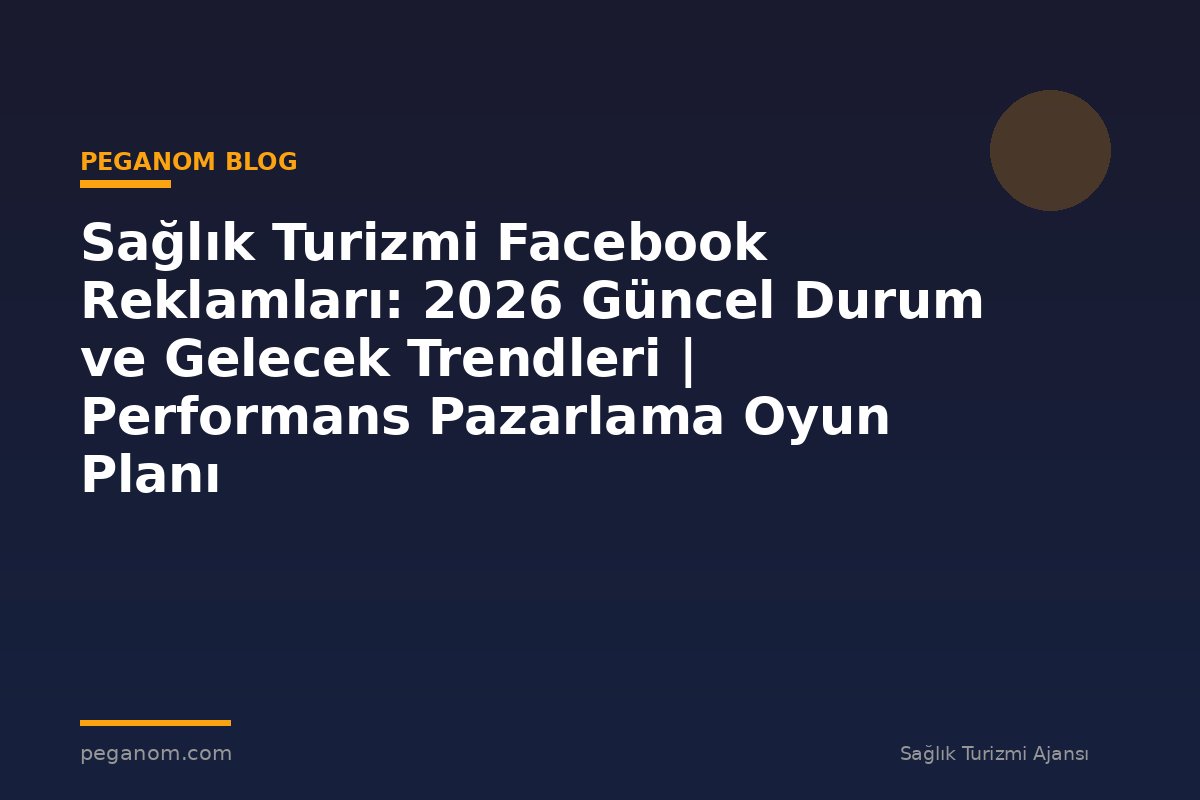 Sağlık Turizmi Facebook Reklamları: 2026 Güncel Durum ve Gelecek Trendleri | Performans Pazarlama Oyun Planı