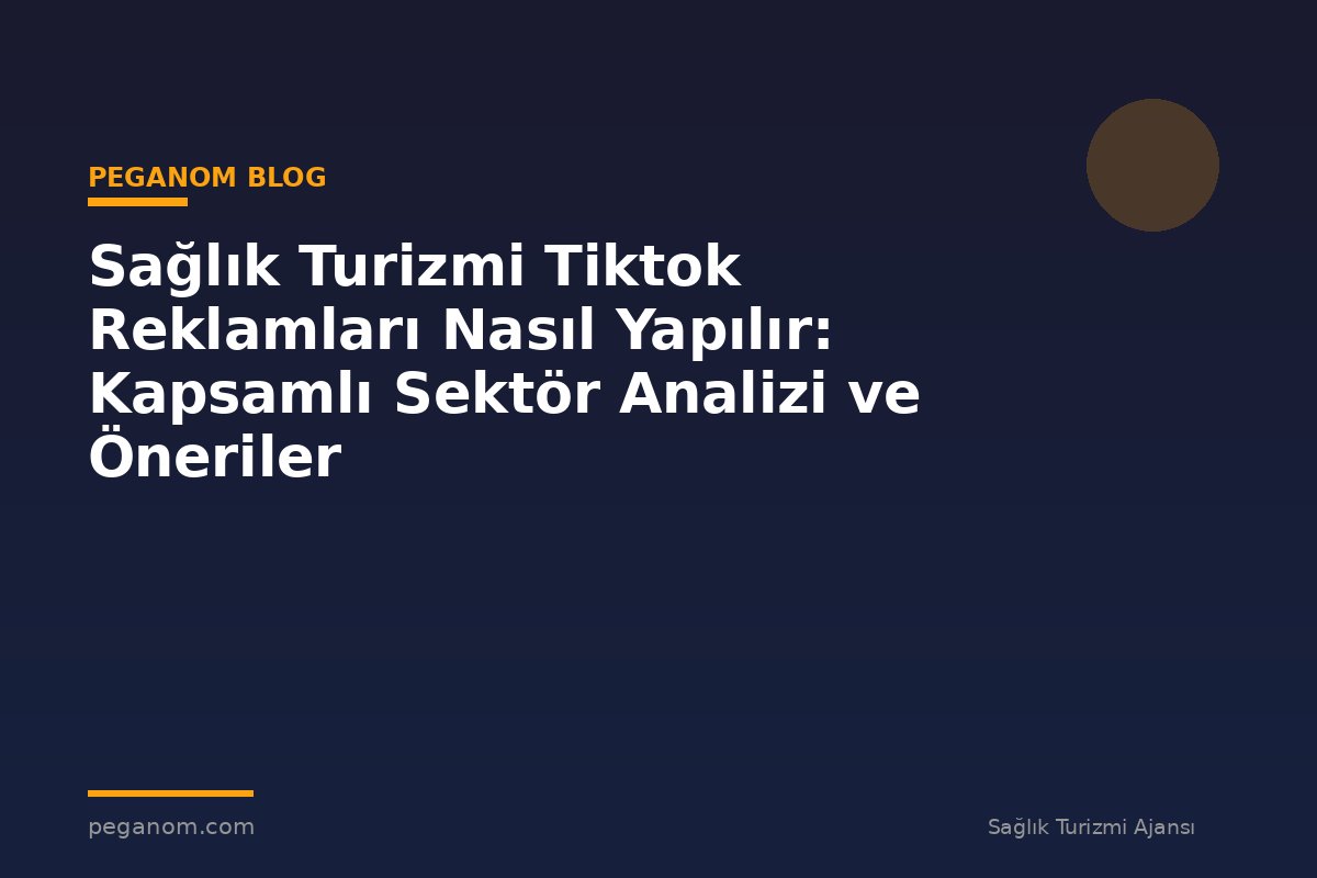 Sağlık Turizmi Tiktok Reklamları Nasıl Yapılır: Kapsamlı Sektör Analizi ve Öneriler