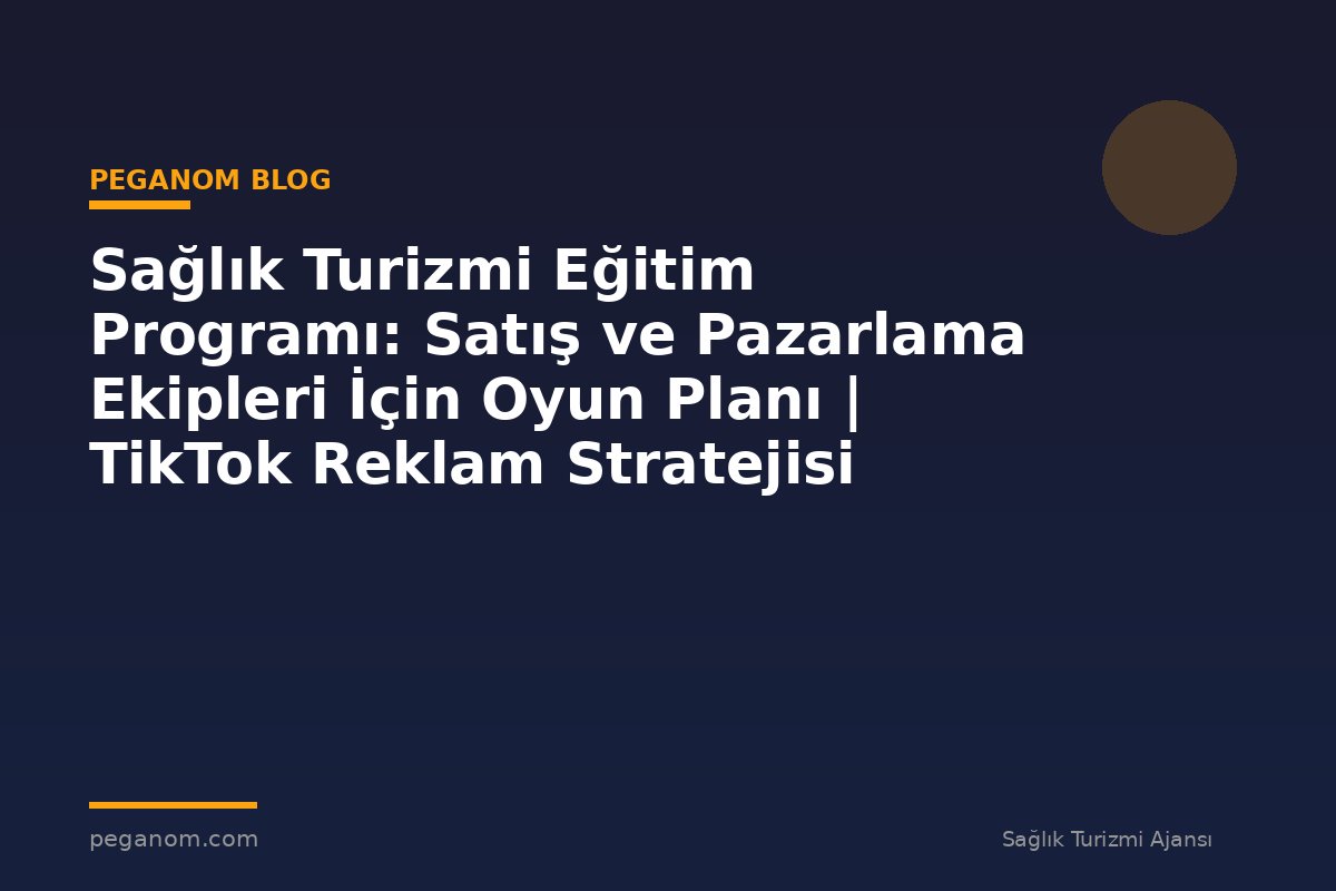 Sağlık Turizmi Eğitim Programı: Satış ve Pazarlama Ekipleri İçin Oyun Planı | TikTok Reklam Stratejisi