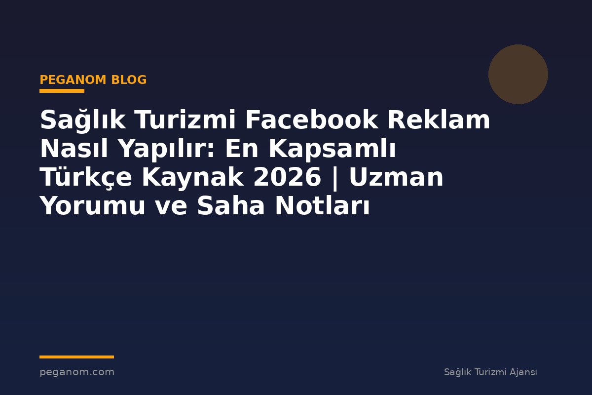 Sağlık Turizmi Facebook Reklam Nasıl Yapılır: En Kapsamlı Türkçe Kaynak 2026 | Uzman Yorumu ve Saha Notları