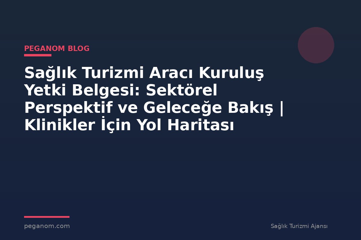 Sağlık Turizmi Aracı Kuruluş Yetki Belgesi: Sektörel Perspektif ve Geleceğe Bakış | Klinikler İçin Yol Haritası
