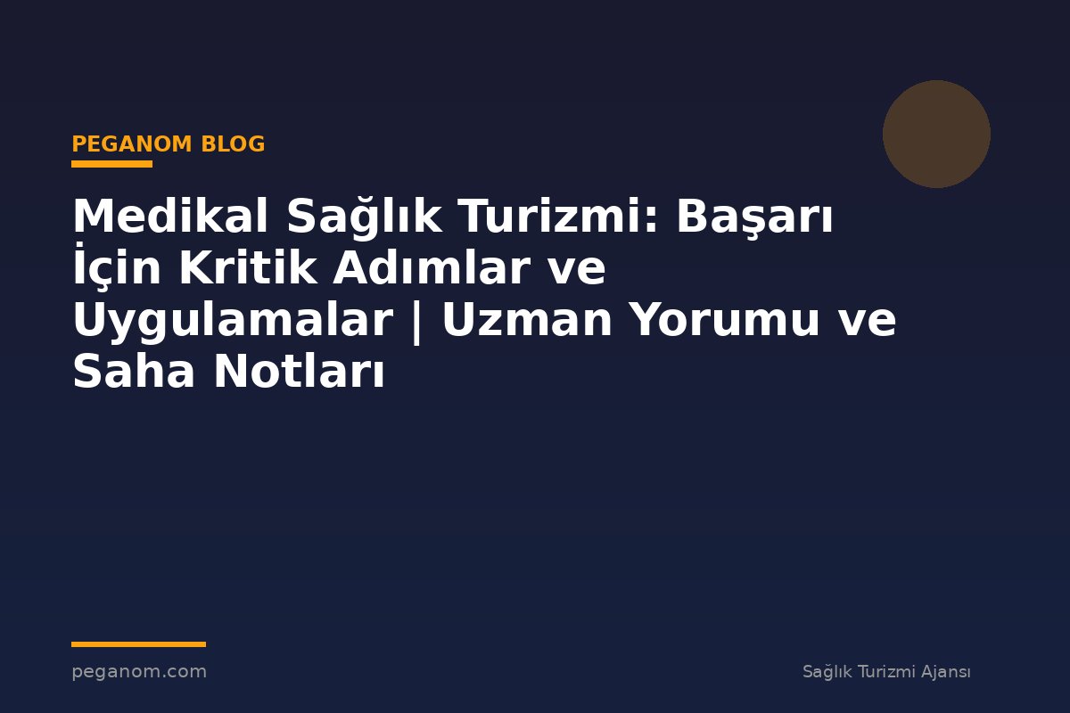 Medikal Sağlık Turizmi: Başarı İçin Kritik Adımlar ve Uygulamalar | Uzman Yorumu ve Saha Notları
