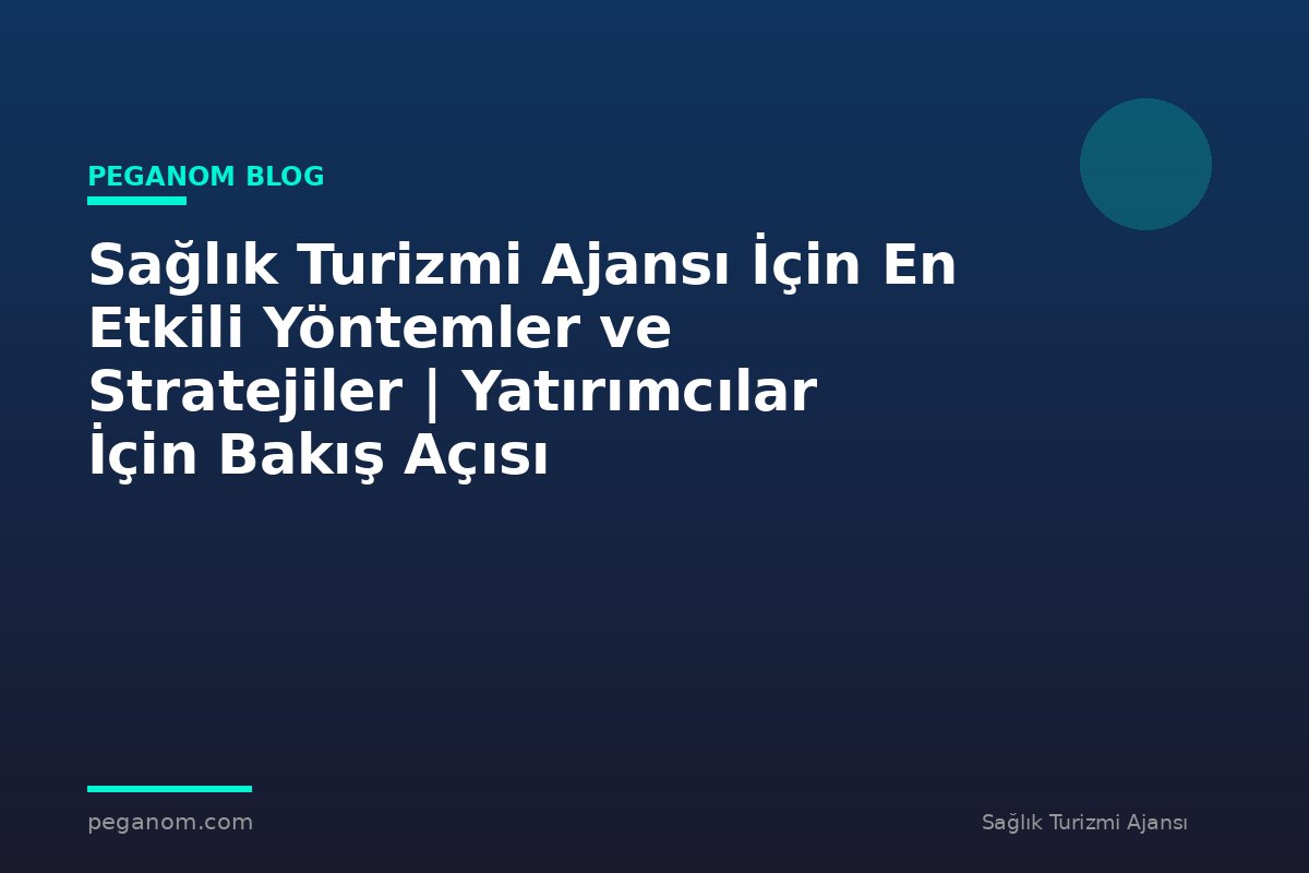 Sağlık Turizmi Ajansı İçin En Etkili Yöntemler ve Stratejiler | Yatırımcılar İçin Bakış Açısı