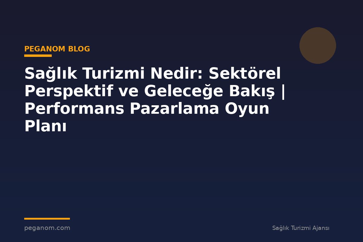 Sağlık Turizmi Nedir: Sektörel Perspektif ve Geleceğe Bakış | Performans Pazarlama Oyun Planı