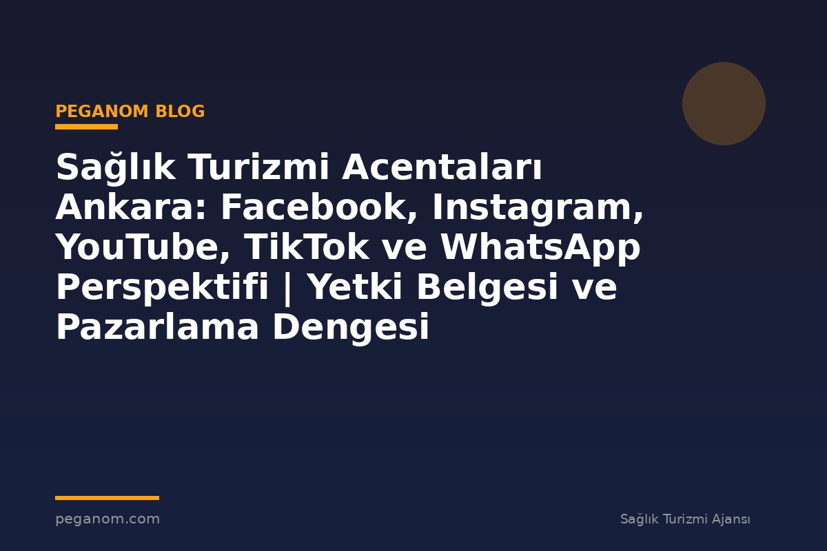 Sağlık Turizmi Acentaları Ankara: Facebook, Instagram, YouTube, TikTok ve WhatsApp Perspektifi | Yetki Belgesi ve Pazarlama Dengesi