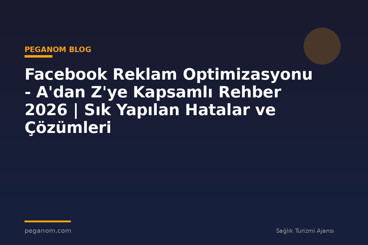 Facebook Reklam Optimizasyonu - A'dan Z'ye Kapsamlı Rehber 2026 | Sık Yapılan Hatalar ve Çözümleri