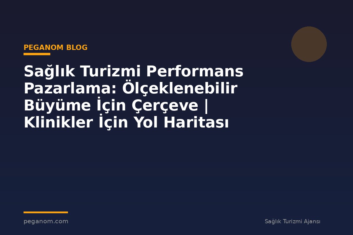 Sağlık Turizmi Performans Pazarlama: Ölçeklenebilir Büyüme İçin Çerçeve | Klinikler İçin Yol Haritası