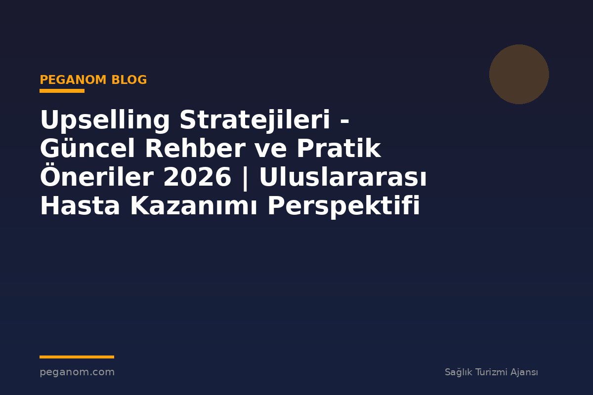 Upselling Stratejileri - Güncel Rehber ve Pratik Öneriler 2026 | Uluslararası Hasta Kazanımı Perspektifi