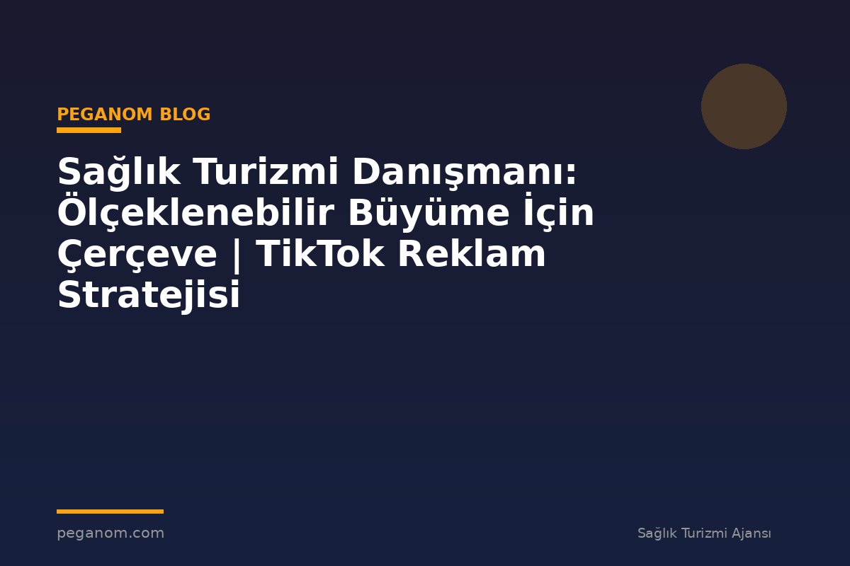 Sağlık Turizmi Danışmanı: Ölçeklenebilir Büyüme İçin Çerçeve | TikTok Reklam Stratejisi