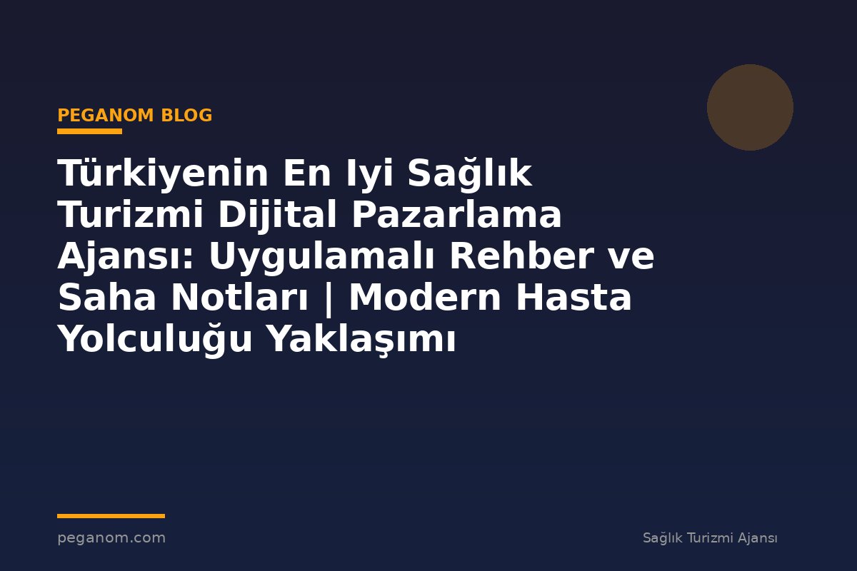 Türkiyenin En Iyi Sağlık Turizmi Dijital Pazarlama Ajansı: Uygulamalı Rehber ve Saha Notları | Modern Hasta Yolculuğu Yaklaşımı