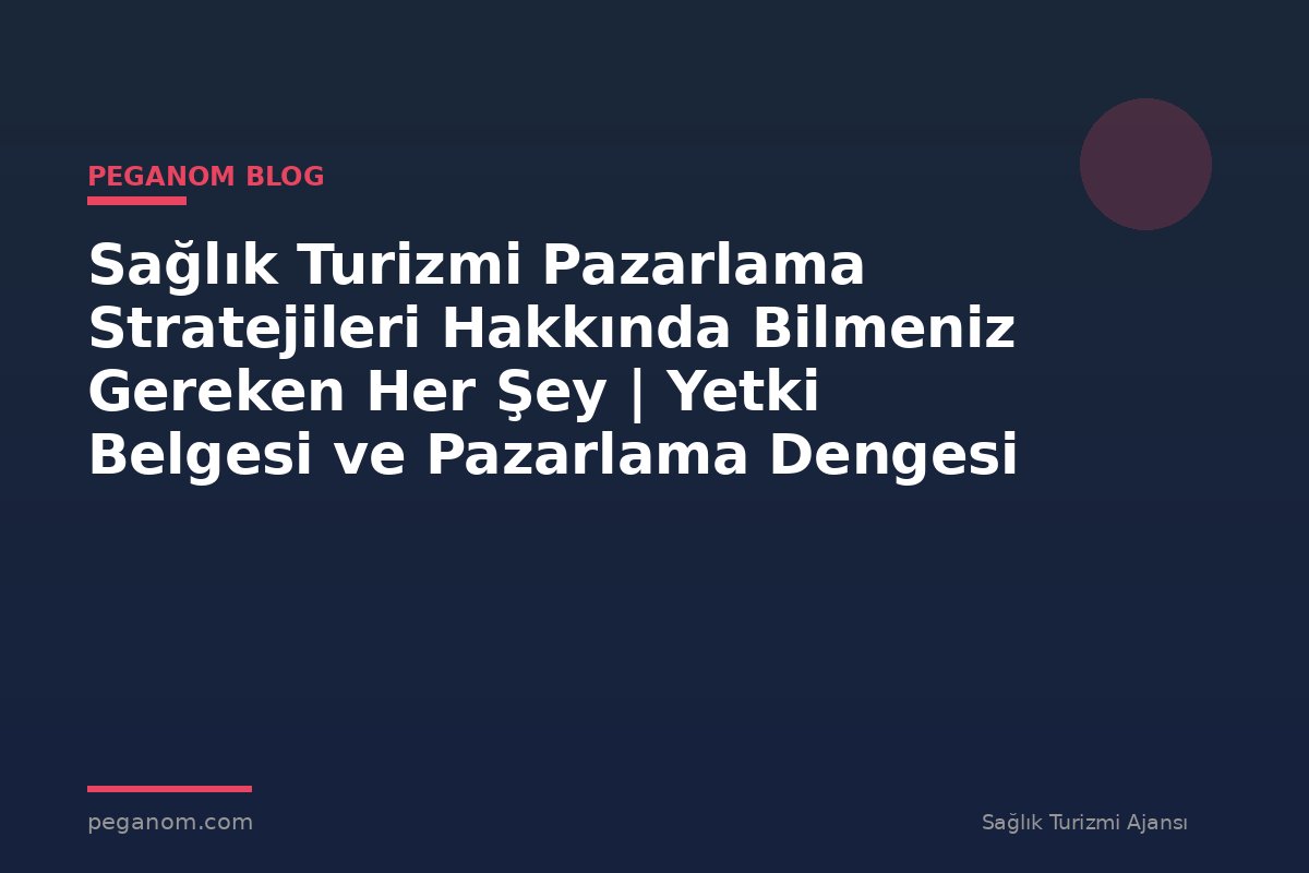 Sağlık Turizmi Pazarlama Stratejileri Hakkında Bilmeniz Gereken Her Şey | Yetki Belgesi ve Pazarlama Dengesi