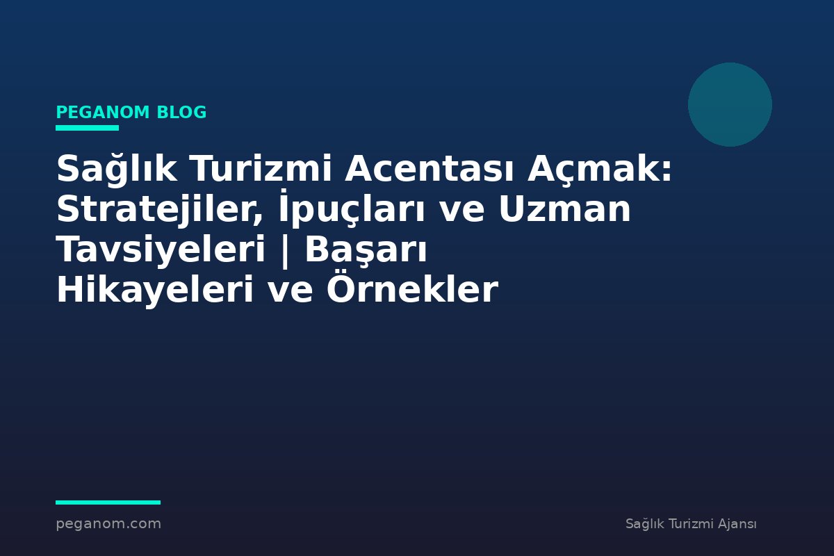 Sağlık Turizmi Acentası Açmak: Stratejiler, İpuçları ve Uzman Tavsiyeleri | Başarı Hikayeleri ve Örnekler