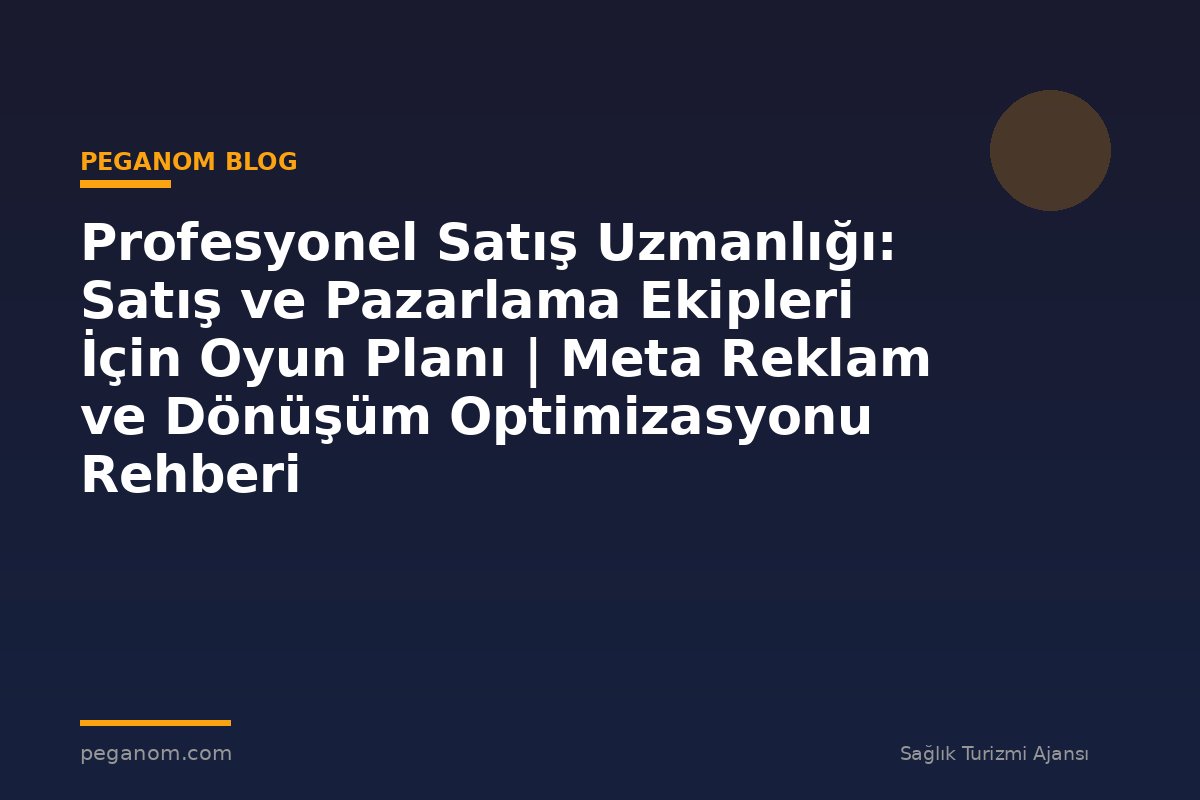 Profesyonel Satış Uzmanlığı: Satış ve Pazarlama Ekipleri İçin Oyun Planı | Meta Reklam ve Dönüşüm Optimizasyonu Rehberi