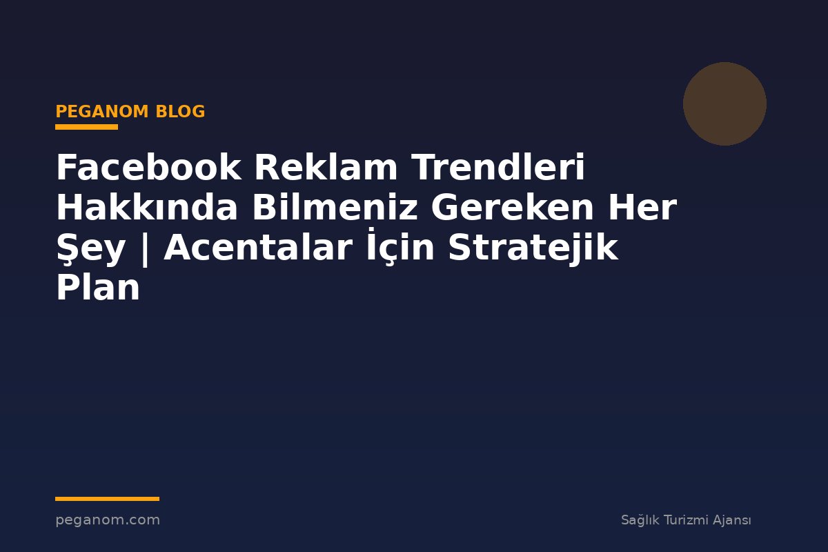 Facebook Reklam Trendleri Hakkında Bilmeniz Gereken Her Şey | Acentalar İçin Stratejik Plan