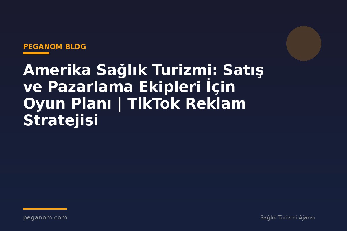 Amerika Sağlık Turizmi: Satış ve Pazarlama Ekipleri İçin Oyun Planı | TikTok Reklam Stratejisi