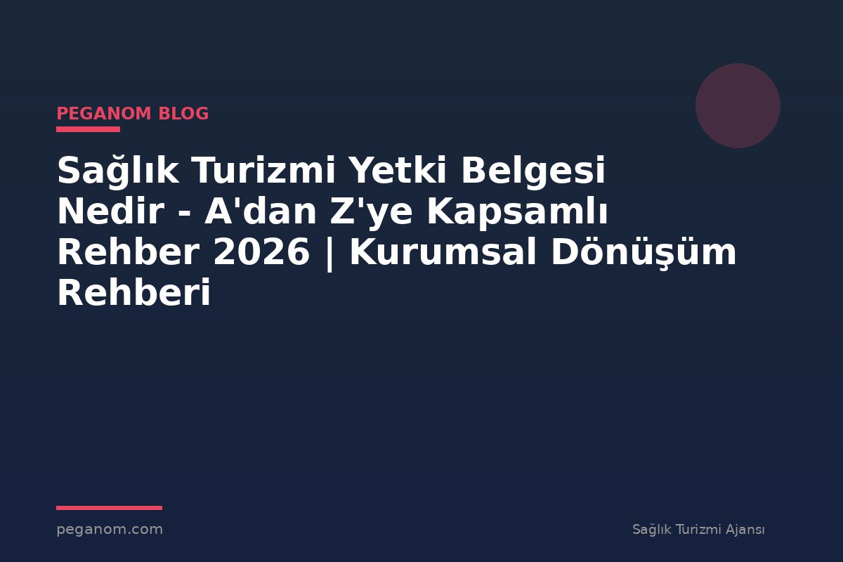 Sağlık Turizmi Yetki Belgesi Nedir - A'dan Z'ye Kapsamlı Rehber 2026 | Kurumsal Dönüşüm Rehberi