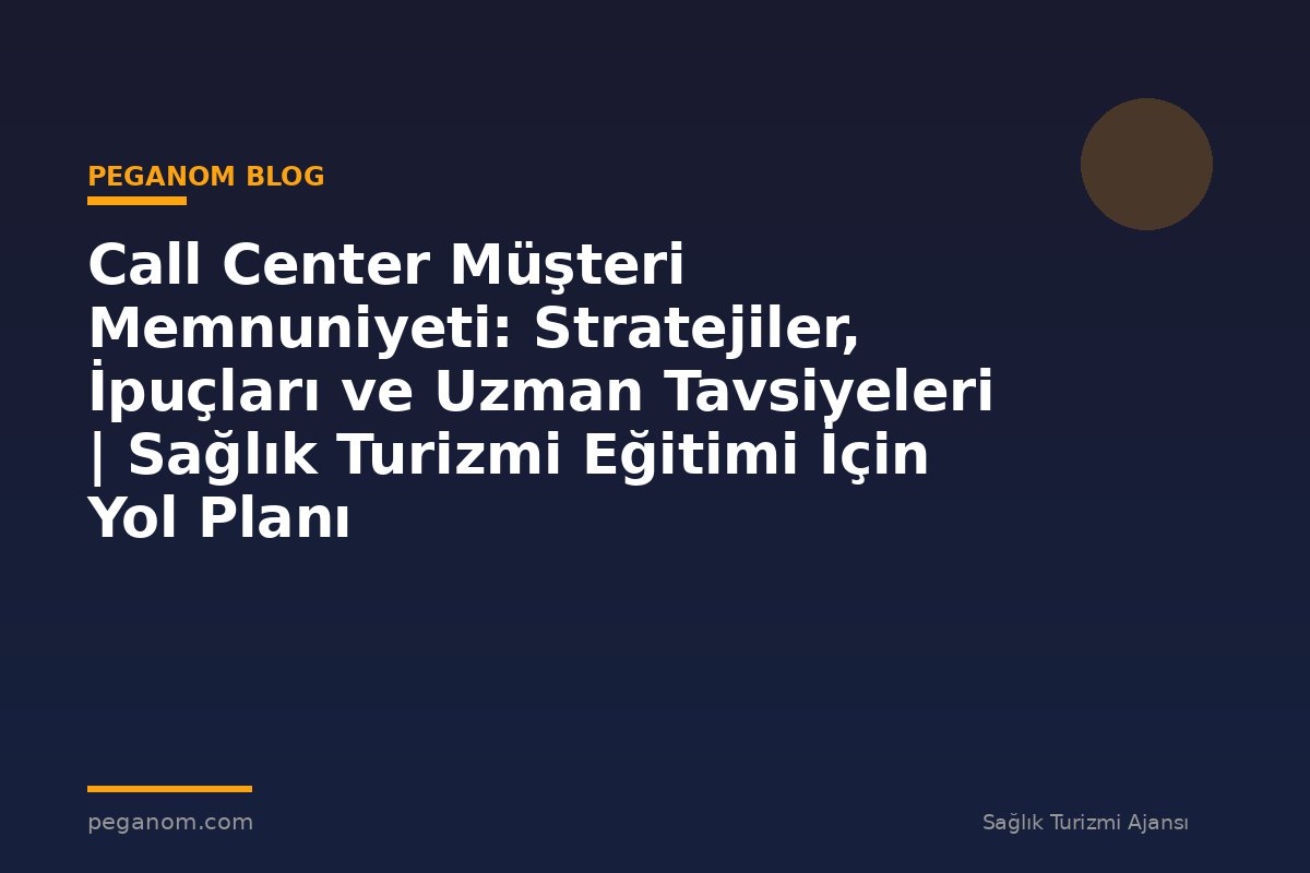 Call Center Müşteri Memnuniyeti: Stratejiler, İpuçları ve Uzman Tavsiyeleri | Sağlık Turizmi Eğitimi İçin Yol Planı